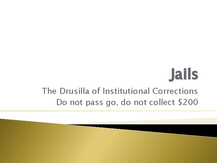 Jails The Drusilla of Institutional Corrections Do not pass go, do not collect $200