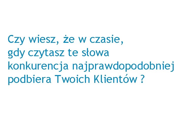 Czy wiesz, że w czasie, gdy czytasz te słowa konkurencja najprawdopodobniej podbiera Twoich Klientów