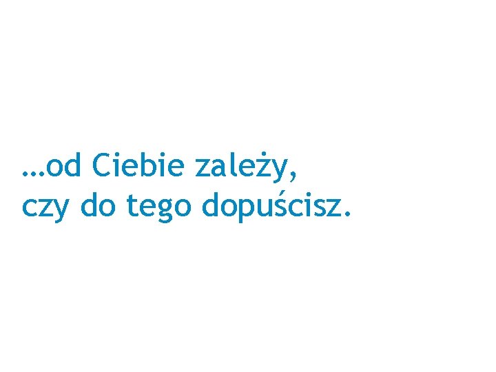 …od Ciebie zależy, czy do tego dopuścisz. 