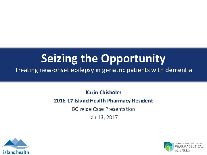 Seizing the Opportunity Treating new-onset epilepsy in geriatric patients with dementia Karin Chisholm 2016