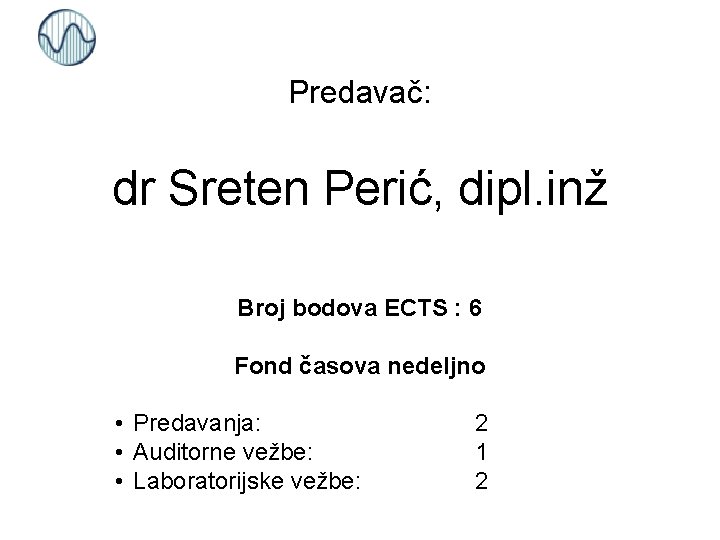 Predavač: dr Sreten Perić, dipl. inž Broj bodova ECTS : 6 Fond časova nedeljno