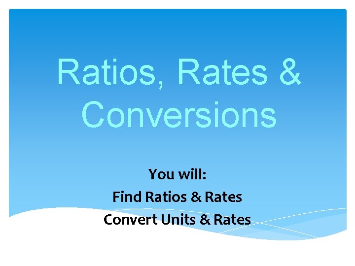 Ratios, Rates & Conversions You will: Find Ratios & Rates Convert Units & Rates