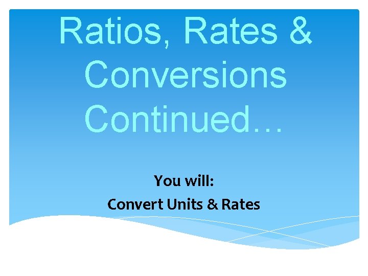 Ratios, Rates & Conversions Continued… You will: Convert Units & Rates 