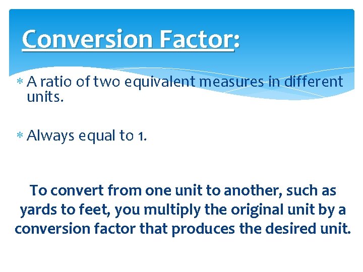 Conversion Factor: A ratio of two equivalent measures in different units. Always equal to