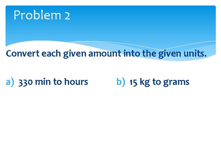 Problem 2 Convert each given amount into the given units. a) 330 min to