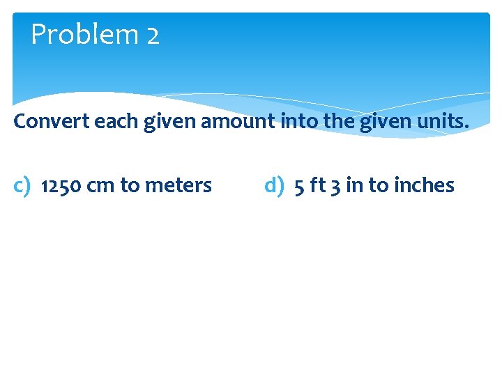 Problem 2 Convert each given amount into the given units. c) 1250 cm to