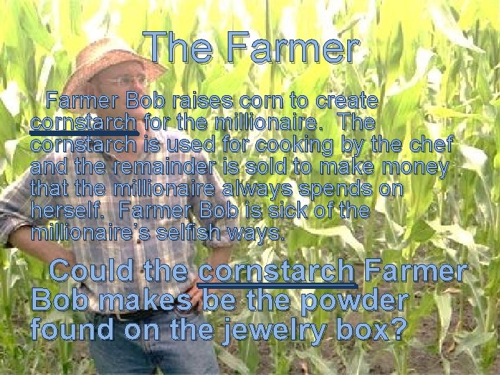 The Farmer Bob raises corn to create cornstarch for the millionaire. The cornstarch is