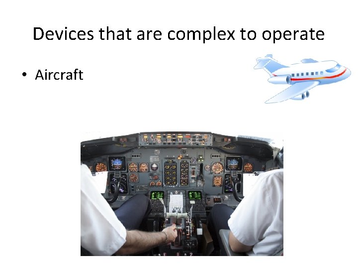 Devices that are complex to operate • Aircraft 