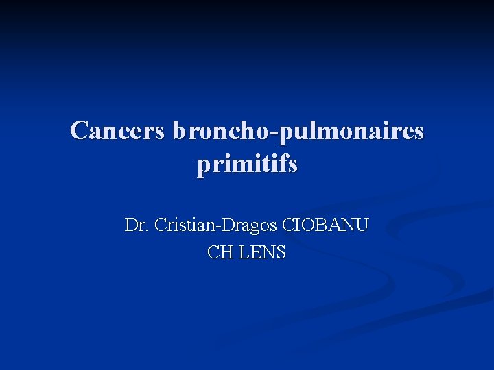 Cancers broncho-pulmonaires primitifs Dr. Cristian-Dragos CIOBANU CH LENS 