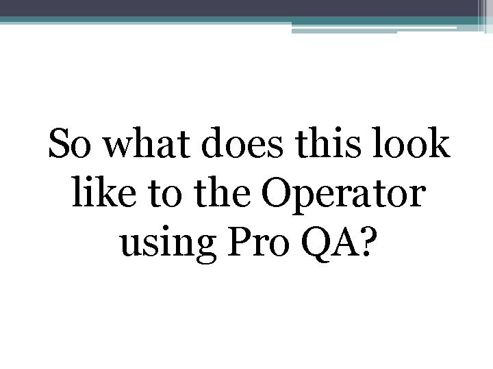 So what does this look like to the Operator using Pro QA? 