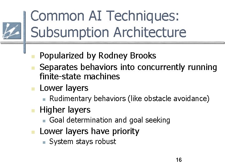 Common AI Techniques: Subsumption Architecture Popularized by Rodney Brooks Separates behaviors into concurrently running