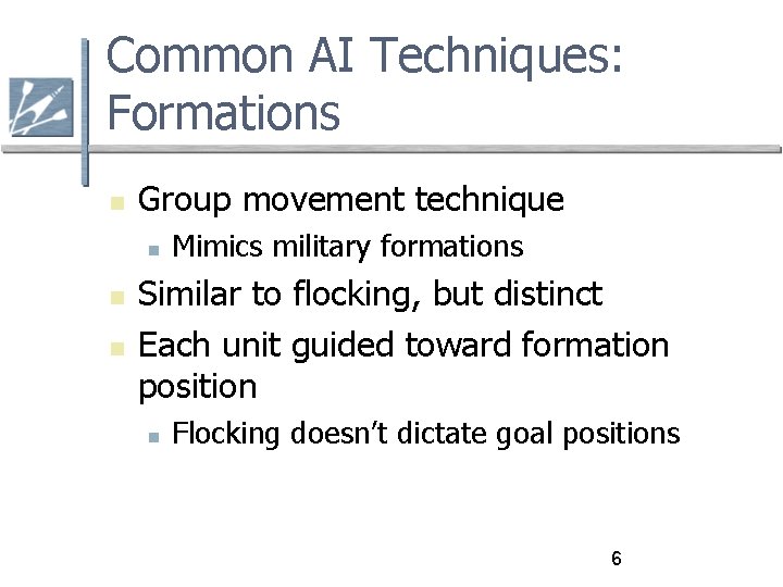 Common AI Techniques: Formations Group movement technique Mimics military formations Similar to flocking, but