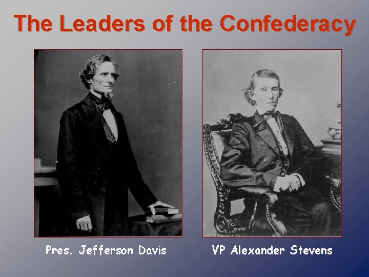 The Leaders of the Confederacy Pres. Jefferson Davis VP Alexander Stevens 