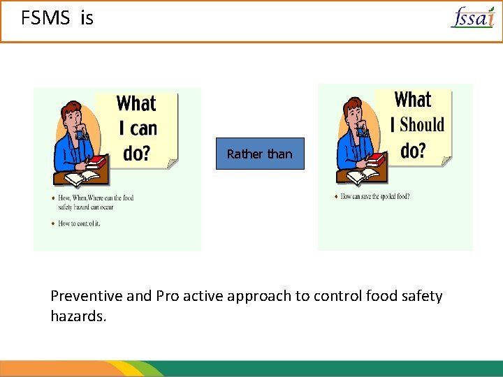 FSMS is Rather than Preventive and Pro active approach to control food safety hazards.
