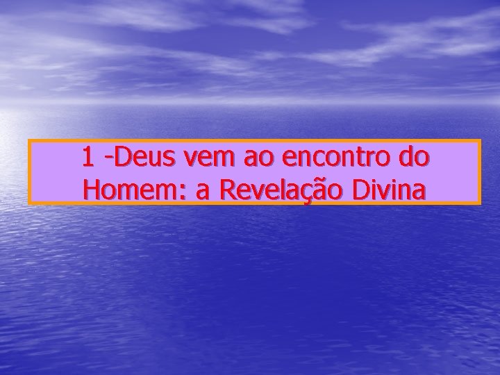 1 -Deus vem ao encontro do Homem: a Revelação Divina 1 -Deus vem ao encontro do Homem: a Revelação Divina