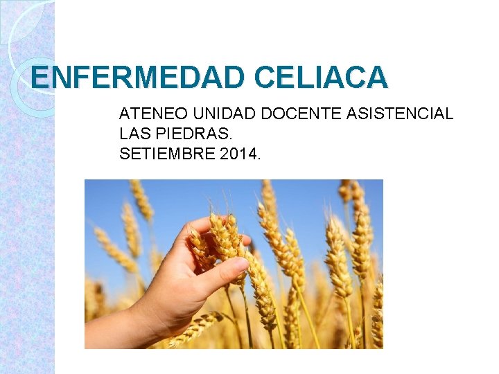 ENFERMEDAD CELIACA ATENEO UNIDAD DOCENTE ASISTENCIAL LAS PIEDRAS. SETIEMBRE 2014. 