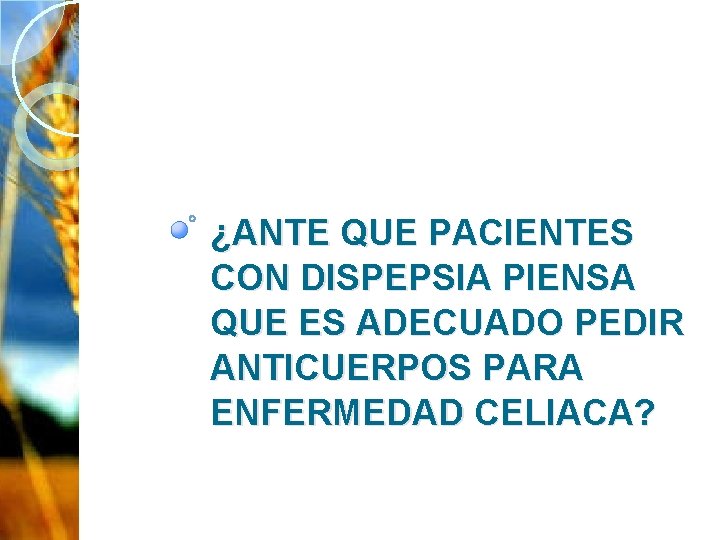 ¿ANTE QUE PACIENTES CON DISPEPSIA PIENSA QUE ES ADECUADO PEDIR ANTICUERPOS PARA ENFERMEDAD CELIACA?