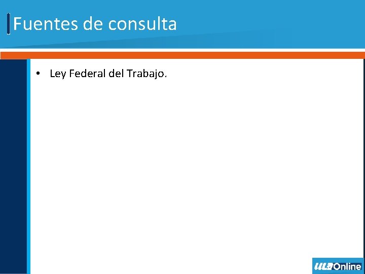 Fuentes de consulta • Ley Federal del Trabajo. 