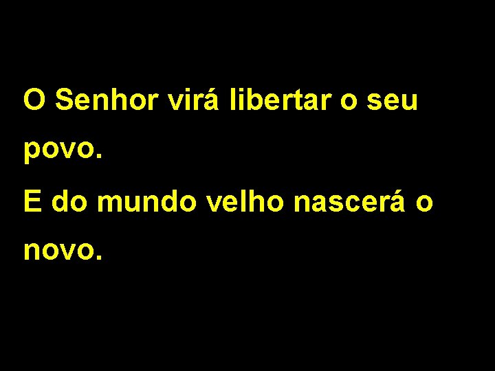 O Senhor virá libertar o seu povo. E do mundo velho nascerá o novo.