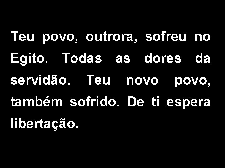 Teu povo, outrora, sofreu no Egito. Todas as dores da servidão. Teu novo povo,