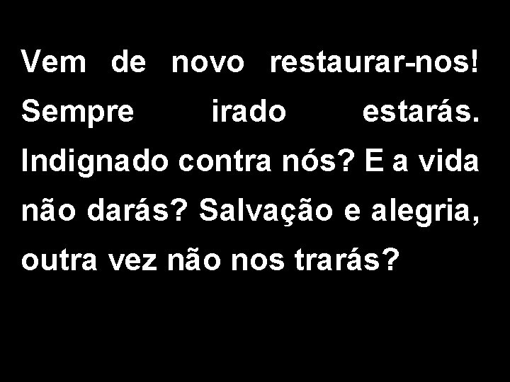 Vem de novo restaurar-nos! Sempre irado estarás. Indignado contra nós? E a vida não