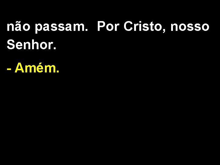 não passam. Por Cristo, nosso Senhor. - Amém. 