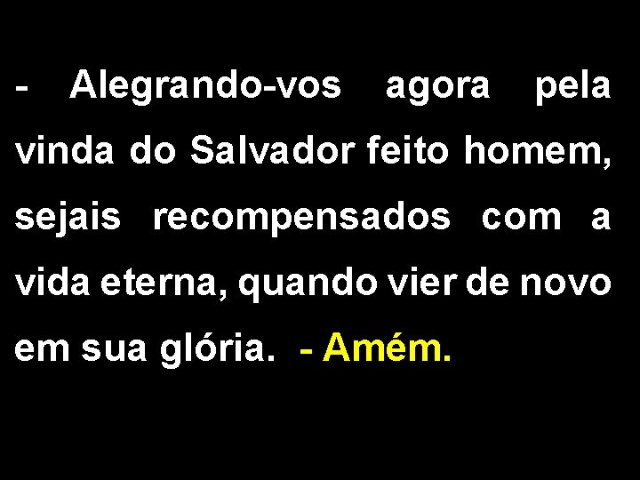 - Alegrando-vos agora pela vinda do Salvador feito homem, sejais recompensados com a vida