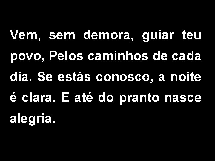 Vem, sem demora, guiar teu povo, Pelos caminhos de cada dia. Se estás conosco,