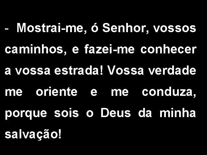 - Mostrai-me, ó Senhor, vossos caminhos, e fazei-me conhecer a vossa estrada! Vossa verdade