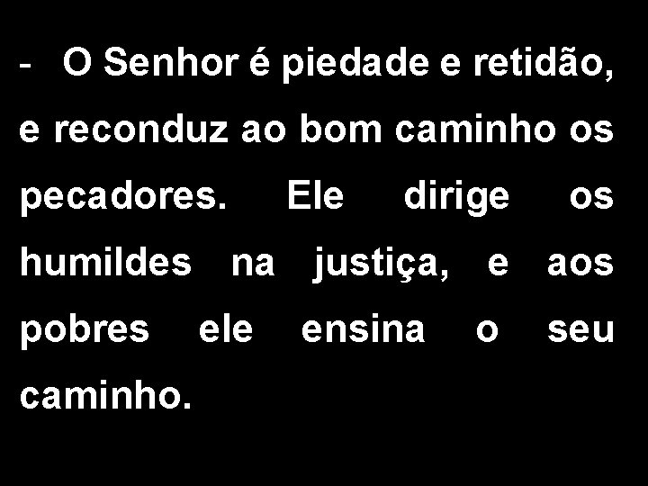 - O Senhor é piedade e retidão, e reconduz ao bom caminho os pecadores.