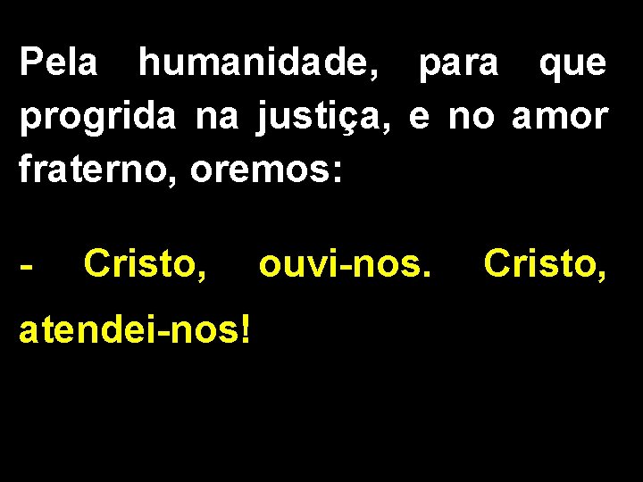 Pela humanidade, para que progrida na justiça, e no amor fraterno, oremos: - Cristo,