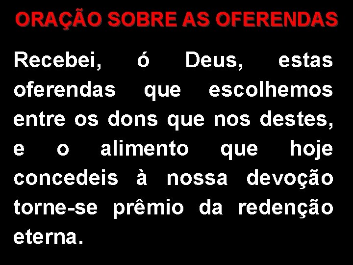 ORAÇÃO SOBRE AS OFERENDAS Recebei, ó Deus, estas oferendas que escolhemos entre os dons