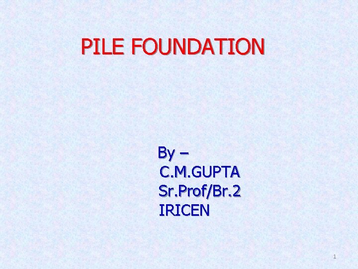 PILE FOUNDATION By – C. M. GUPTA Sr. Prof/Br. 2 IRICEN 1 