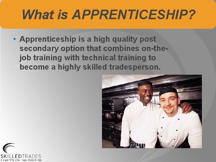 What is APPRENTICESHIP? • Apprenticeship is a high quality post secondary option that combines