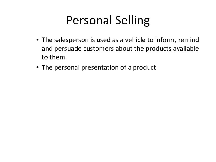 Personal Selling • The salesperson is used as a vehicle to inform, remind and