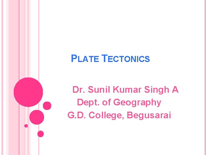 PLATE TECTONICS Dr. Sunil Kumar Singh A Dept. of Geography G. D. College, Begusarai
