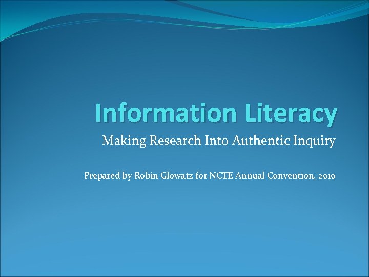 Information Literacy Making Research Into Authentic Inquiry Prepared by Robin Glowatz for NCTE Annual
