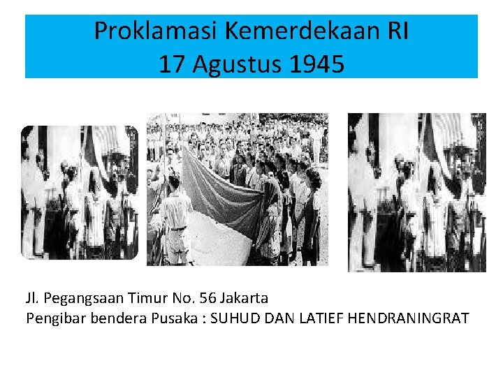 Proklamasi Kemerdekaan RI 17 Agustus 1945 Jl. Pegangsaan Timur No. 56 Jakarta Pengibar bendera