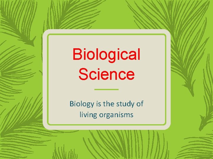 Biological Science Biology is the study of living organisms 