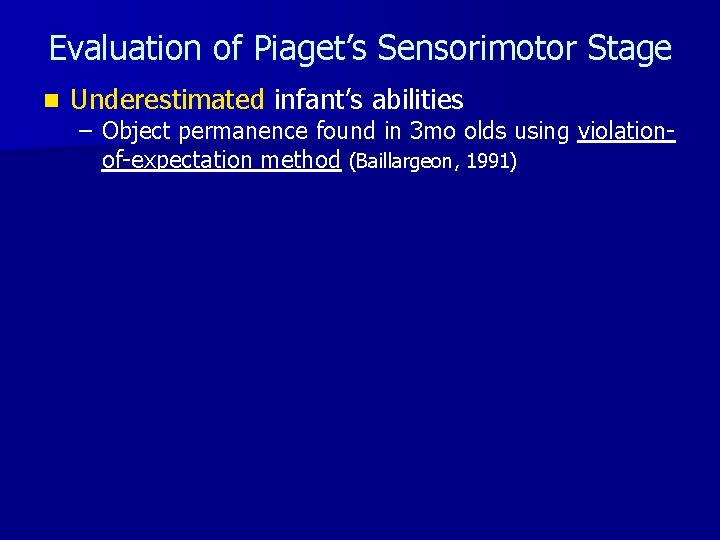 Evaluation of Piaget’s Sensorimotor Stage n Underestimated infant’s abilities – Object permanence found in