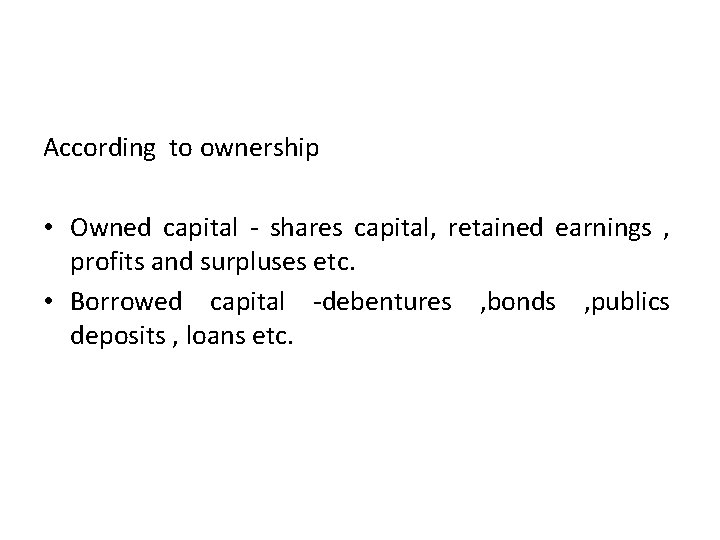 According to ownership • Owned capital - shares capital, retained earnings , profits and