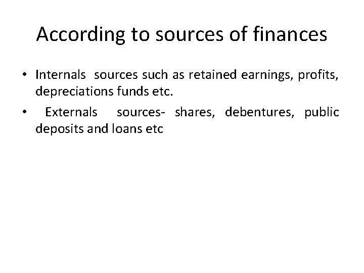 According to sources of finances • Internals sources such as retained earnings, profits, depreciations