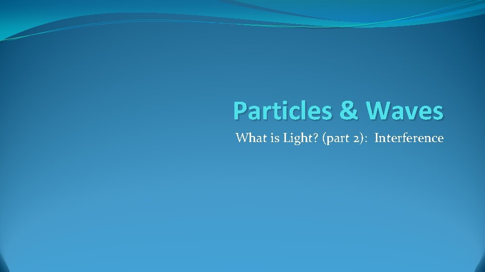 Particles & Waves What is Light? (part 2): Interference Particles & Waves What is Light? (part 2): Interference
