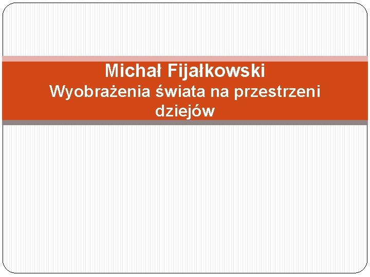 Michał Fijałkowski Wyobrażenia świata na przestrzeni dziejów 