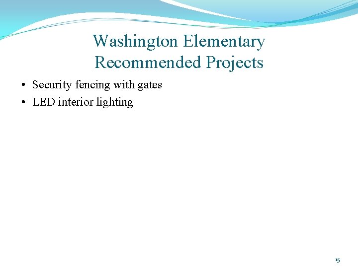 Washington Elementary Recommended Projects • Security fencing with gates • LED interior lighting 15