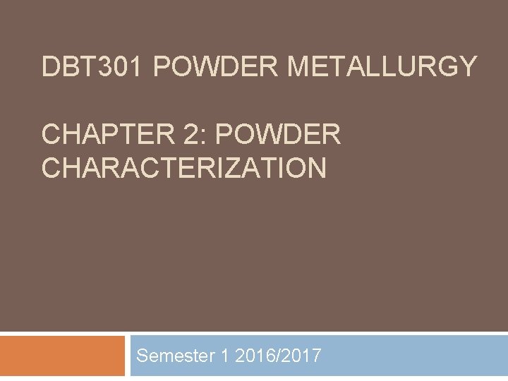 DBT 301 POWDER METALLURGY CHAPTER 2: POWDER CHARACTERIZATION Semester 1 2016/2017 