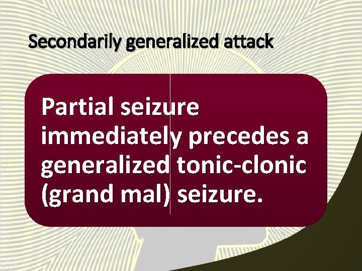 Secondarily generalized attack Partial seizure immediately precedes a generalized tonic-clonic (grand mal) seizure. 