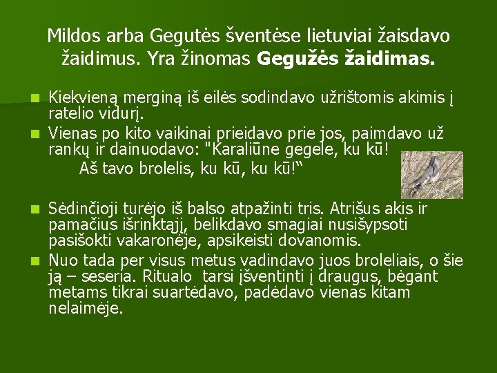 Mildos arba Gegutės šventėse lietuviai žaisdavo žaidimus. Yra žinomas Gegužės žaidimas. Kiekvieną merginą iš