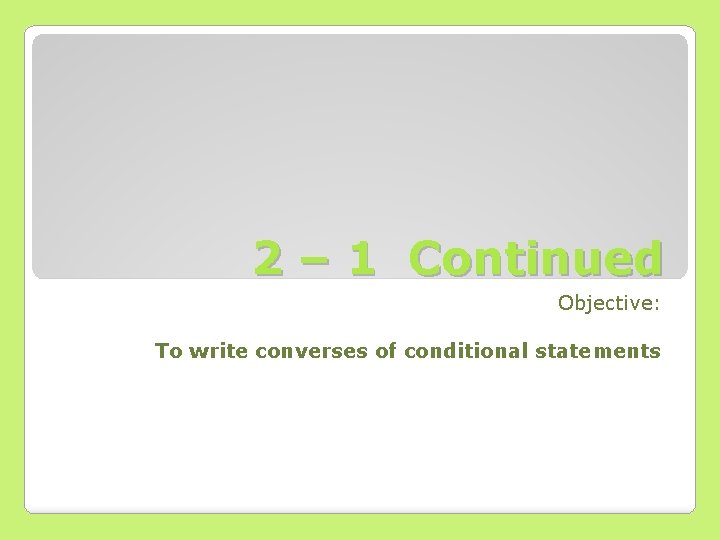 2 – 1 Continued Objective: To write converses of conditional statements 