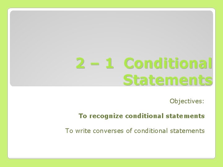 2 – 1 Conditional Statements Objectives: To recognize conditional statements To write converses of